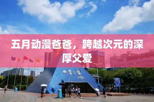 五月动漫爸爸，跨越次元的深厚父爱