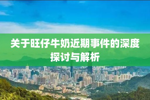 关于旺仔牛奶近期事件的深度探讨与解析