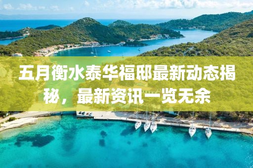 五月衡水泰华福邸最新动态揭秘，最新资讯一览无余