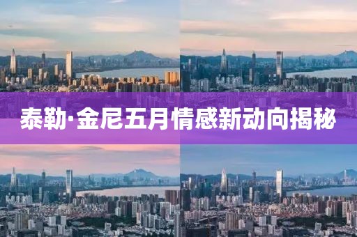 泰勒·金尼五月情感新动向揭秘