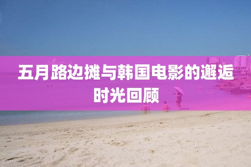 五月路边摊与韩国电影的邂逅时光回顾