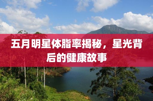 五月明星体脂率揭秘，星光背后的健康故事