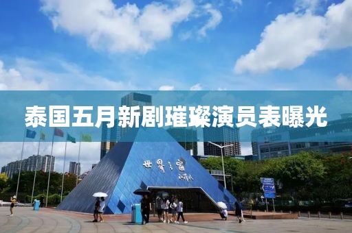 泰国五月新剧璀璨演员表曝光