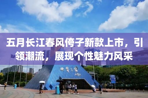 五月长江春风侉子新款上市，引领潮流，展现个性魅力风采