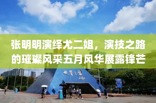 张明明演绎尤二姐，演技之路的璀璨风采五月风华展露锋芒