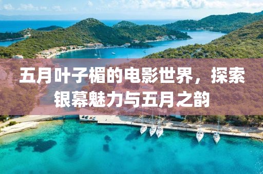 五月叶子楣的电影世界，探索银幕魅力与五月之韵