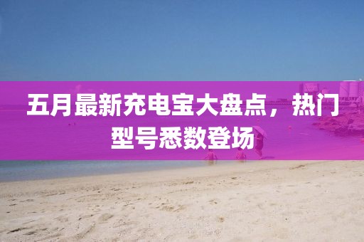 五月最新充电宝大盘点，热门型号悉数登场