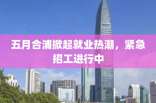 五月合浦掀起就业热潮，紧急招工进行中