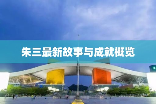 朱三最新故事与成就概览