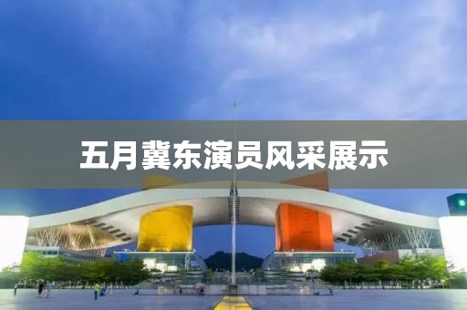五月冀东演员风采展示