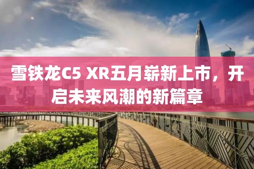 雪铁龙C5 XR五月崭新上市，开启未来风潮的新篇章