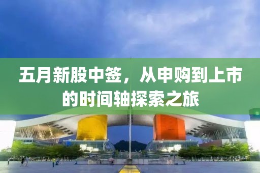 五月新股中签，从申购到上市的时间轴探索之旅