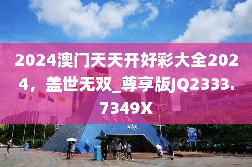 2024澳门天天开好彩大全2024，盖世无双_尊享版JQ2333.7349X