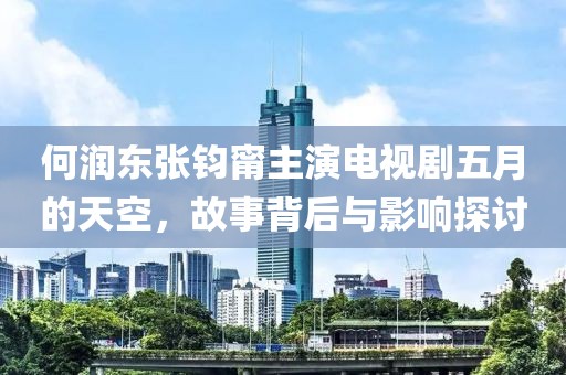 何润东张钧甯主演电视剧五月的天空，故事背后与影响探讨