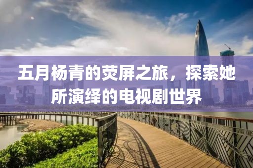 五月杨青的荧屏之旅，探索她所演绎的电视剧世界