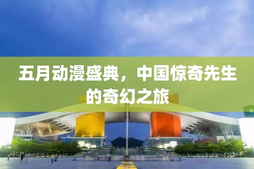 五月动漫盛典，中国惊奇先生的奇幻之旅