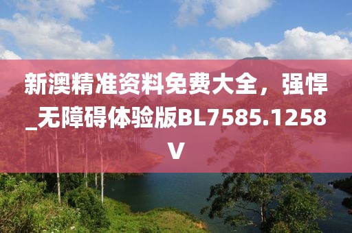 新澳精准资料免费大全，强悍_无障碍体验版BL7585.1258V