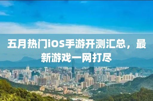 五月热门iOS手游开测汇总，最新游戏一网打尽