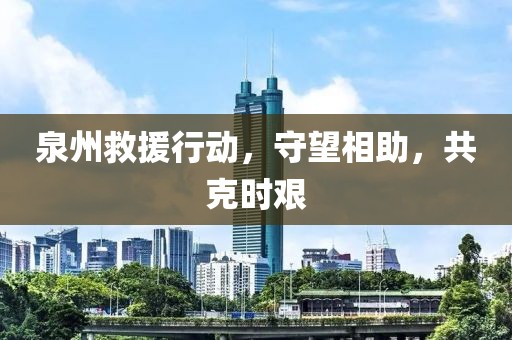 泉州救援行动，守望相助，共克时艰