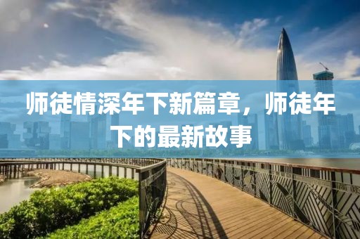 师徒情深年下新篇章，师徒年下的最新故事
