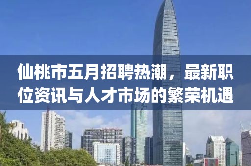 仙桃市五月招聘热潮，最新职位资讯与人才市场的繁荣机遇
