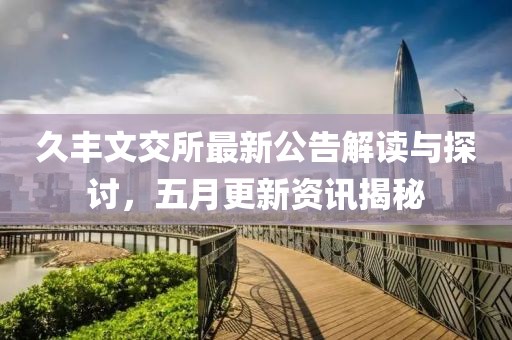久丰文交所最新公告解读与探讨，五月更新资讯揭秘