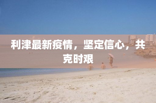利津最新疫情，坚定信心，共克时艰