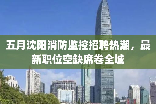 五月沈阳消防监控招聘热潮，最新职位空缺席卷全城