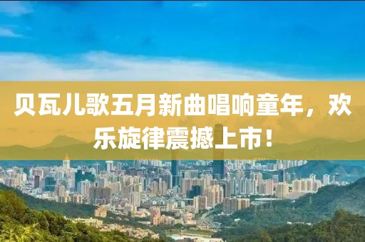 贝瓦儿歌五月新曲唱响童年，欢乐旋律震撼上市！