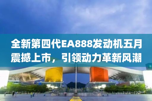 全新第四代EA888发动机五月震撼上市，引领动力革新风潮