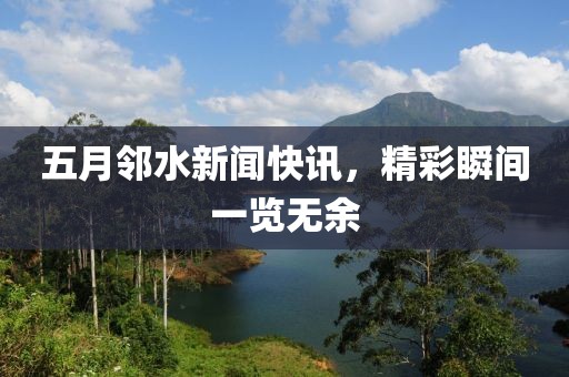 五月邻水新闻快讯，精彩瞬间一览无余