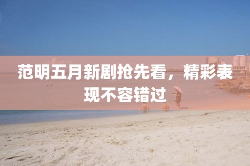 范明五月新剧抢先看，精彩表现不容错过