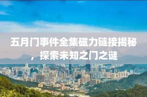 五月门事件全集磁力链接揭秘，探索未知之门之谜
