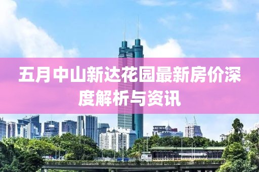 五月中山新达花园最新房价深度解析与资讯