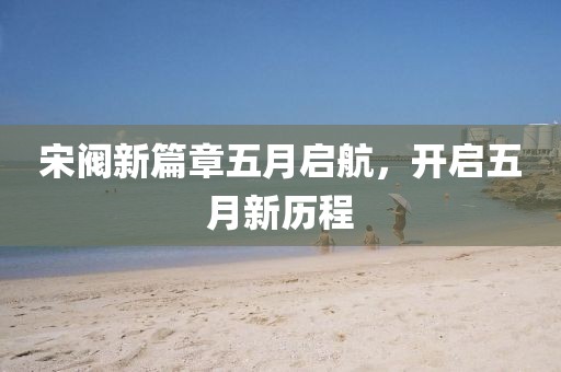 宋阀新篇章五月启航，开启五月新历程