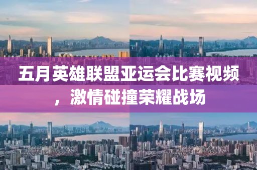 五月英雄联盟亚运会比赛视频，激情碰撞荣耀战场