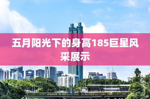 五月阳光下的身高185巨星风采展示