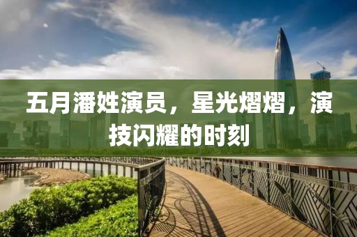五月潘姓演员，星光熠熠，演技闪耀的时刻
