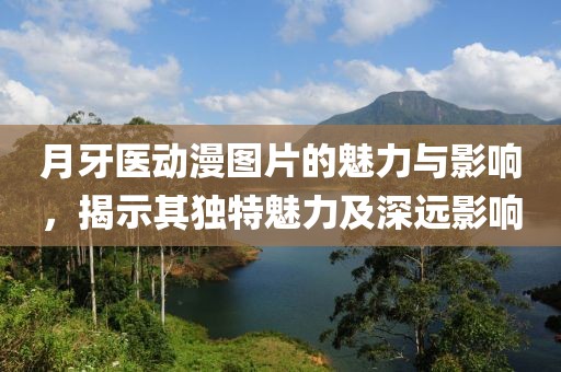 月牙医动漫图片的魅力与影响，揭示其独特魅力及深远影响