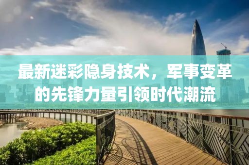 最新迷彩隐身技术，军事变革的先锋力量引领时代潮流