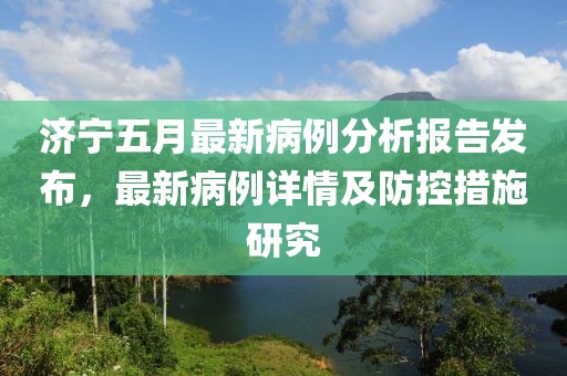 济宁五月最新病例分析报告发布，最新病例详情及防控措施研究