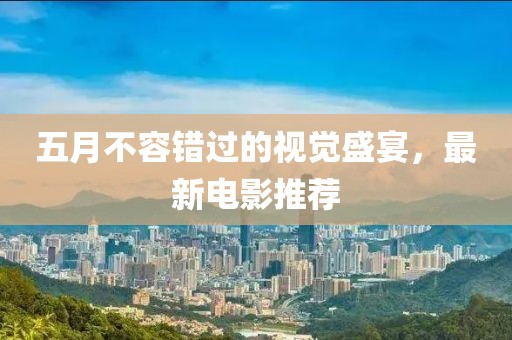 五月不容错过的视觉盛宴，最新电影推荐