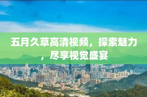 五月久草高清视频，探索魅力，尽享视觉盛宴