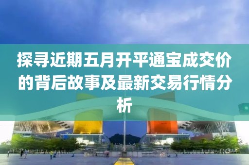 探寻近期五月开平通宝成交价的背后故事及最新交易行情分析