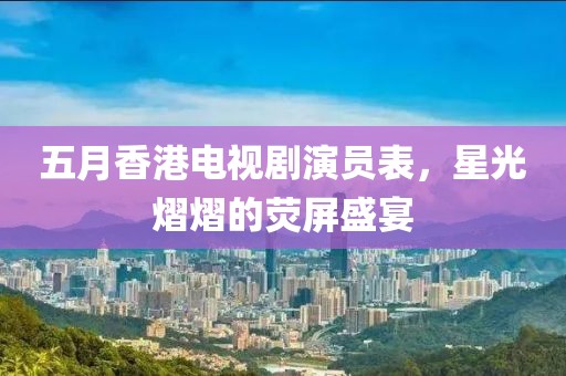 五月香港电视剧演员表，星光熠熠的荧屏盛宴