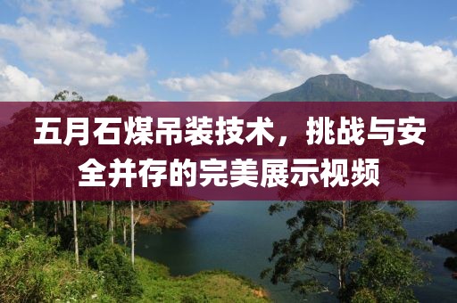 五月石煤吊装技术，挑战与安全并存的完美展示视频