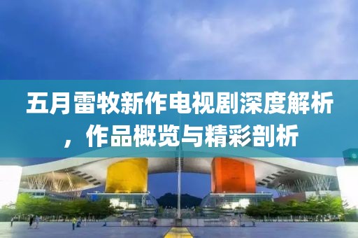 五月雷牧新作电视剧深度解析，作品概览与精彩剖析