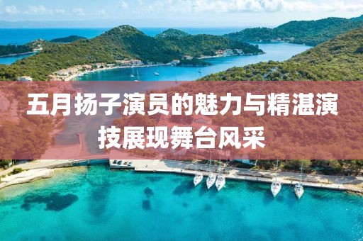 五月扬子演员的魅力与精湛演技展现舞台风采