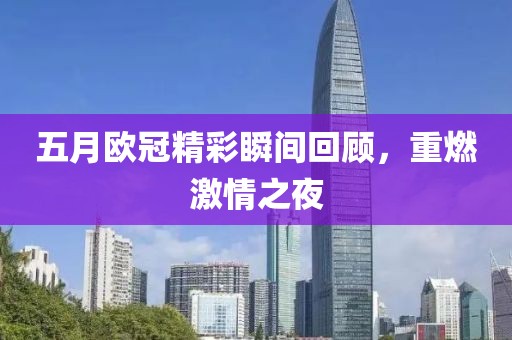 五月欧冠精彩瞬间回顾，重燃激情之夜