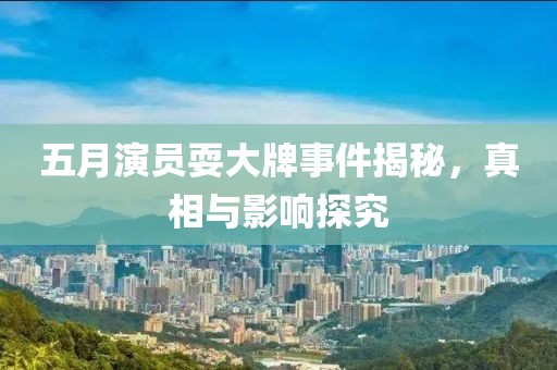 五月演员耍大牌事件揭秘，真相与影响探究